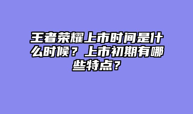 王者荣耀上市时间是什么时候？上市初期有哪些特点？