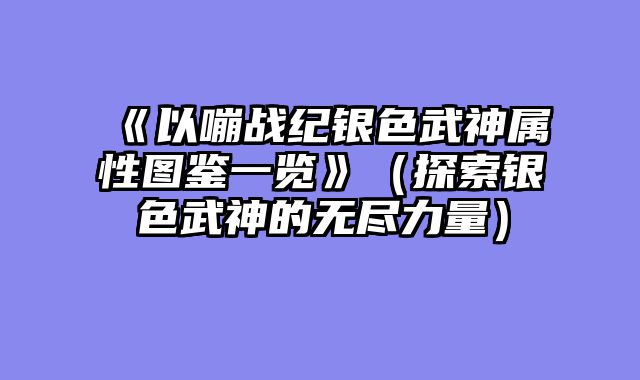《以嘣战纪银色武神属性图鉴一览》（探索银色武神的无尽力量）