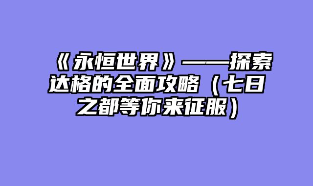 《永恒世界》——探索达格的全面攻略(七日之都等你来征服)