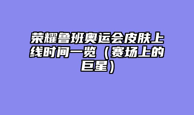 荣耀鲁班奥运会皮肤上线时间一览(赛场上的巨星)