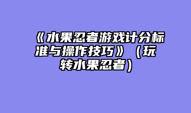 《水果忍者游戏计分标准与操作技巧》（玩转水果忍者）