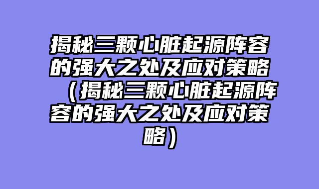 揭秘三颗心脏起源阵容的强大之处及应对策略(揭秘三颗心脏起源阵容的强大之处及应对策略)