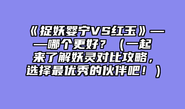 《捉妖婴宁VS红玉》——哪个更好？（一起来了解妖灵对比攻略，选择最优秀的伙伴吧！）