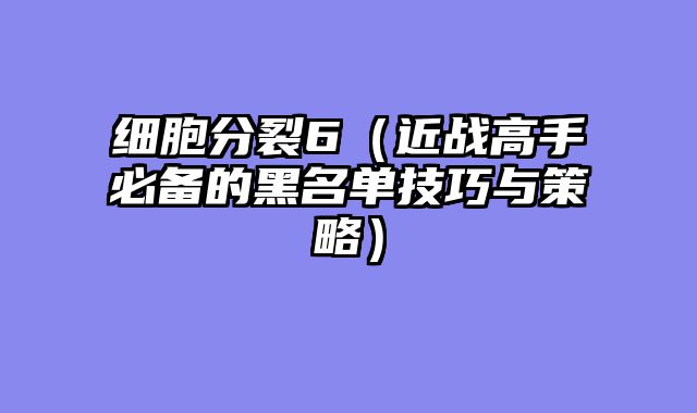 细胞分裂6（近战高手必备的黑名单技巧与策略）