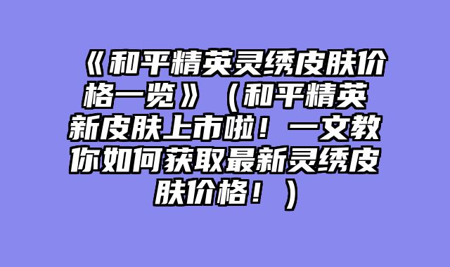 《和平精英灵绣皮肤价格一览》（和平精英新皮肤上市啦！一文教你如何获取最新灵绣皮肤价格！）