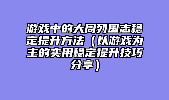 游戏中的大周列国志稳定提升方法（以游戏为主的实用稳定提升技巧分享）