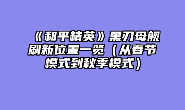 《和平精英》黑刃母舰刷新位置一览（从春节模式到秋季模式）