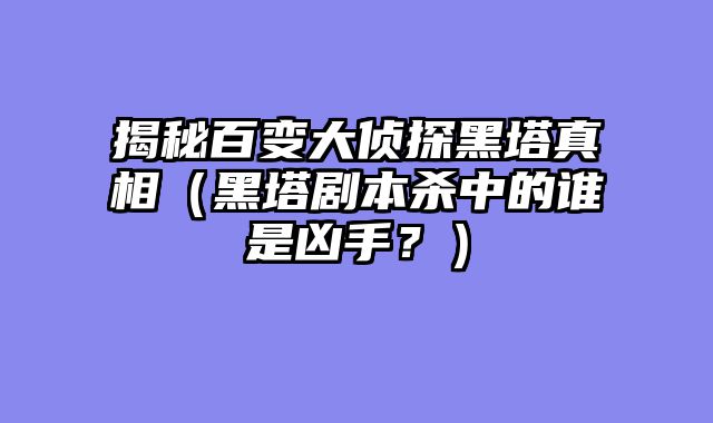 揭秘百变大侦探黑塔真相（黑塔剧本杀中的谁是凶手？）