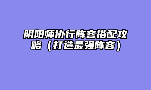 阴阳师协行阵容搭配攻略（打造最强阵容）