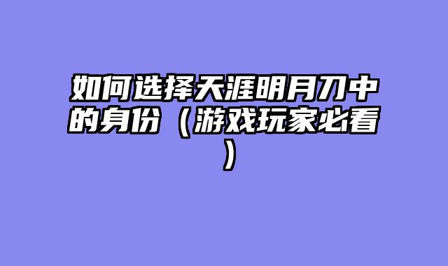 如何选择天涯明月刀中的身份（游戏玩家必看）