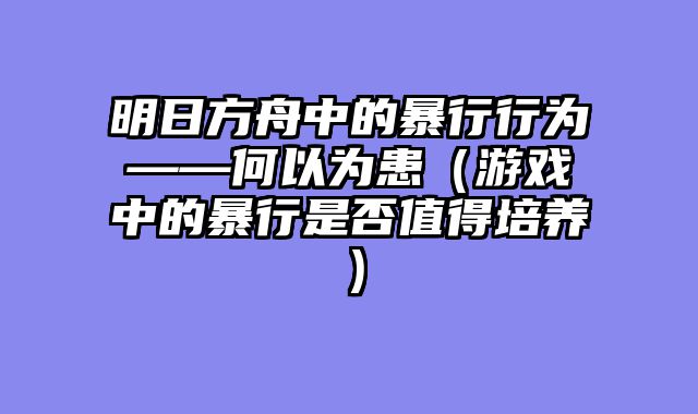 明日方舟中的暴行行为——何以为患（游戏中的暴行是否值得培养）