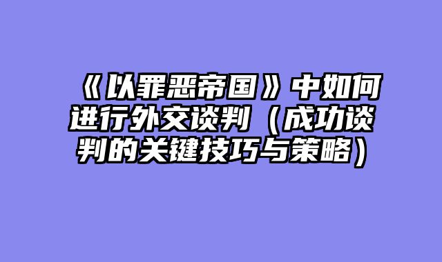 《以罪恶帝国》中如何进行外交谈判（成功谈判的关键技巧与策略）