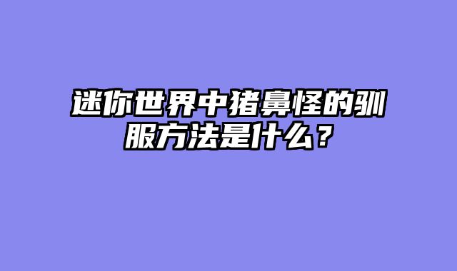 迷你世界中猪鼻怪的驯服方法是什么？