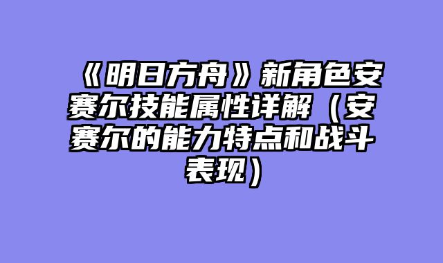 《明日方舟》新角色安赛尔技能属性详解(安赛尔的能力特点和战斗表现)