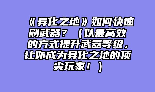 《异化之地》如何快速刷武器？（以最高效的方式提升武器等级，让你成为异化之地的顶尖玩家！）