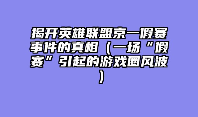揭开英雄联盟京一假赛事件的真相（一场“假赛”引起的游戏圈风波）