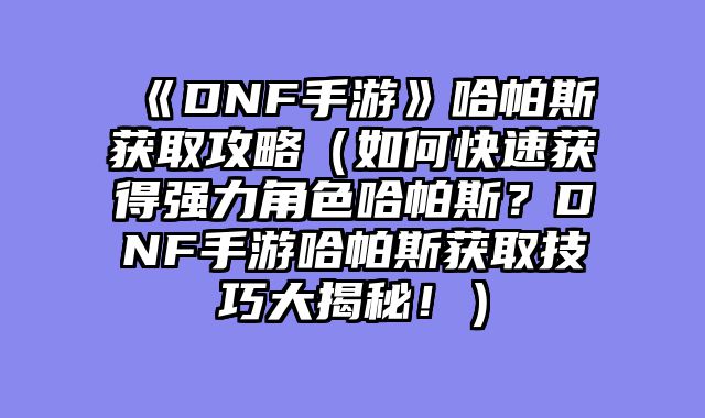 《DNF手游》哈帕斯获取攻略（如何快速获得强力角色哈帕斯？DNF手游哈帕斯获取技巧大揭秘！）