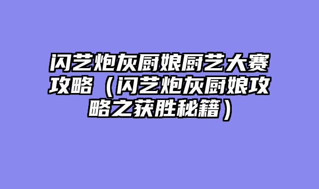闪艺炮灰厨娘厨艺大赛攻略（闪艺炮灰厨娘攻略之获胜秘籍）