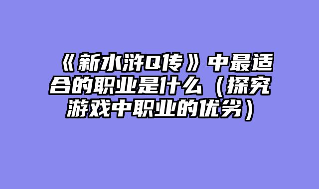 《新水浒Q传》中最适合的职业是什么（探究游戏中职业的优劣）