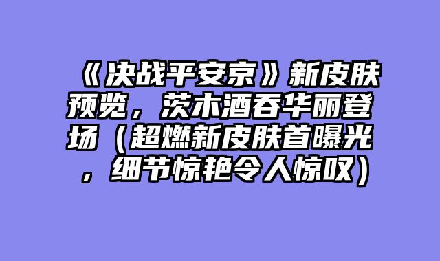 《决战平安京》新皮肤预览，茨木酒吞华丽登场（超燃新皮肤首曝光，细节惊艳令人惊叹）