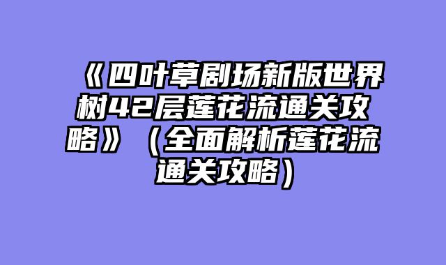 《四叶草剧场新版世界树42层莲花流通关攻略》（全面解析莲花流通关攻略）