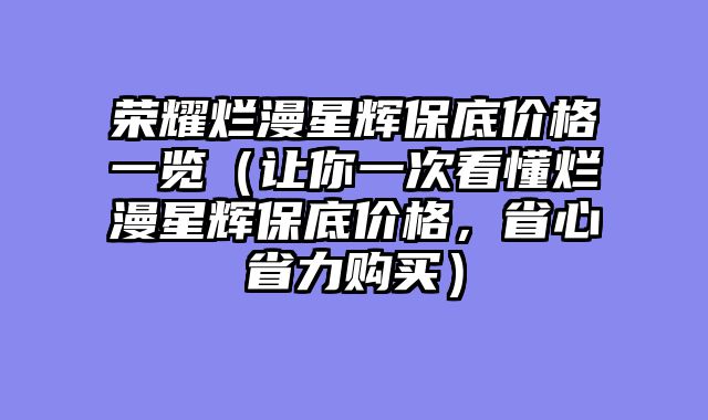 荣耀烂漫星辉保底价格一览(让你一次看懂烂漫星辉保底价格,省心省力购买)
