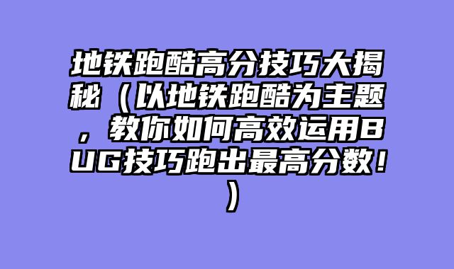 地铁跑酷高分技巧大揭秘（以地铁跑酷为主题，教你如何高效运用BUG技巧跑出最高分数！）