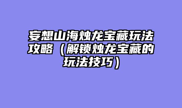 妄想山海烛龙宝藏玩法攻略（解锁烛龙宝藏的玩法技巧）