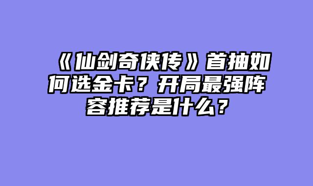 《仙剑奇侠传》首抽如何选金卡？开局最强阵容推荐是什么？