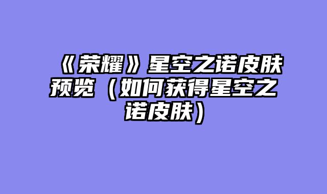 《荣耀》星空之诺皮肤预览（如何获得星空之诺皮肤）