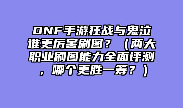 DNF手游狂战与鬼泣谁更厉害刷图？（两大职业刷图能力全面评测，哪个更胜一筹？）