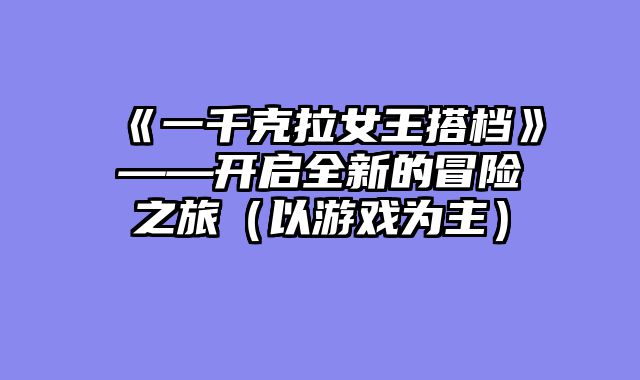 《一千克拉女王搭档》——开启全新的冒险之旅（以游戏为主）