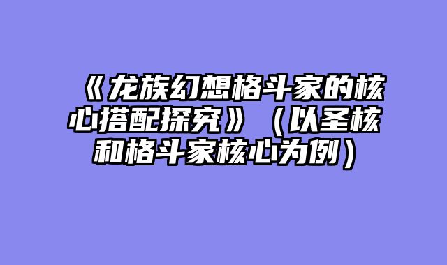 《龙族幻想格斗家的核心搭配探究》（以圣核和格斗家核心为例）
