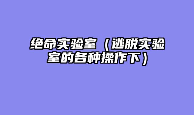 绝命实验室（逃脱实验室的各种操作下）