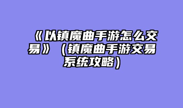 《以镇魔曲手游怎么交易》（镇魔曲手游交易系统攻略）