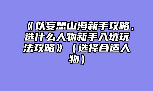 《以妄想山海新手攻略，选什么人物新手入坑玩法攻略》（选择合适人物）