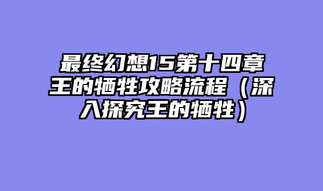 最终幻想15第十四章王的牺牲攻略流程（深入探究王的牺牲）