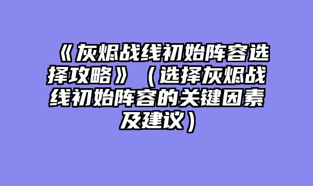 《灰烬战线初始阵容选择攻略》（选择灰烬战线初始阵容的关键因素及建议）