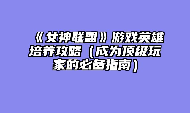 《女神联盟》游戏英雄培养攻略（成为顶级玩家的必备指南）