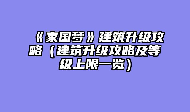《家国梦》建筑升级攻略（建筑升级攻略及等级上限一览）