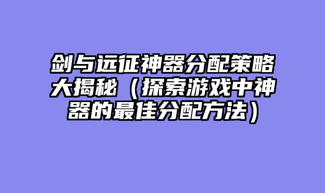 剑与远征神器分配策略大揭秘（探索游戏中神器的最佳分配方法）