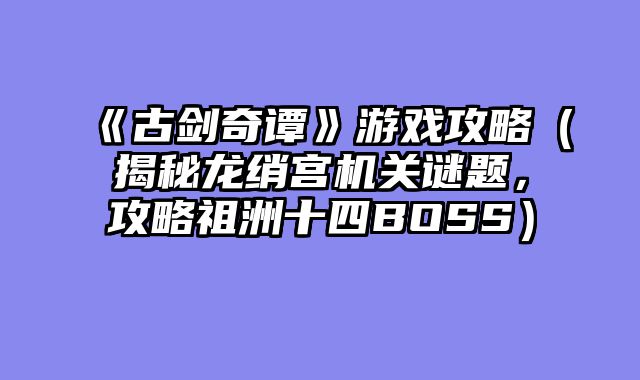 《古剑奇谭》游戏攻略（揭秘龙绡宫机关谜题，攻略祖洲十四BOSS）