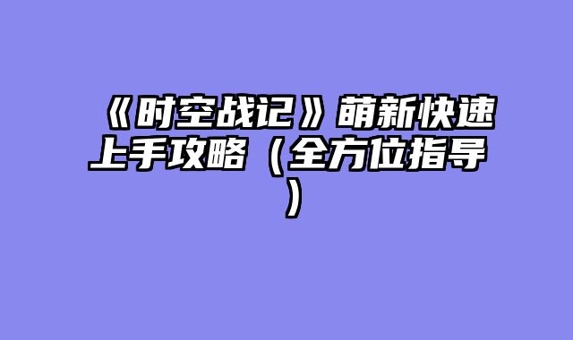 《时空战记》萌新快速上手攻略（全方位指导）