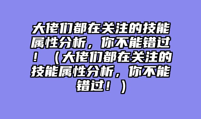 大佬们都在关注的技能属性分析,你不能错过!(大佬们都在关注的技能属性分析,你不能错过!)