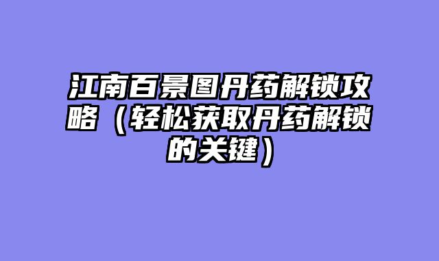 江南百景图丹药解锁攻略（轻松获取丹药解锁的关键）