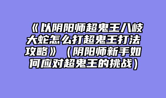 《以阴阳师超鬼王八岐大蛇怎么打超鬼王打法攻略》（阴阳师新手如何应对超鬼王的挑战）