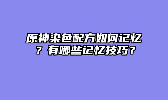 原神染色配方如何记忆？有哪些记忆技巧？