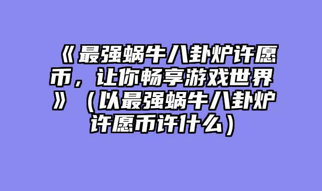 《最强蜗牛八卦炉许愿币，让你畅享游戏世界》（以最强蜗牛八卦炉许愿币许什么）