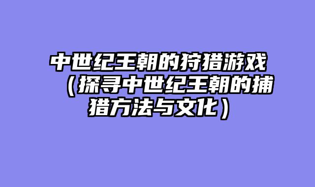 中世纪王朝的狩猎游戏(探寻中世纪王朝的捕猎方法与文化)