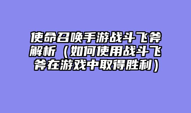 使命召唤手游战斗飞斧解析（如何使用战斗飞斧在游戏中取得胜利）